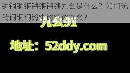 铜铜铜锵锵锵锵锵九幺是什么？如何玩转铜铜铜锵锵锵锵锵九幺？