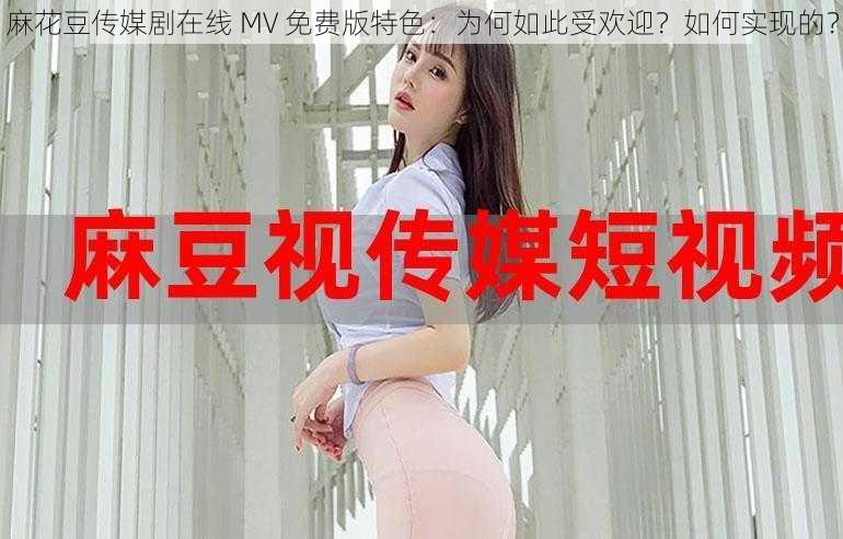 麻花豆传媒剧在线 MV 免费版特色：为何如此受欢迎？如何实现的？