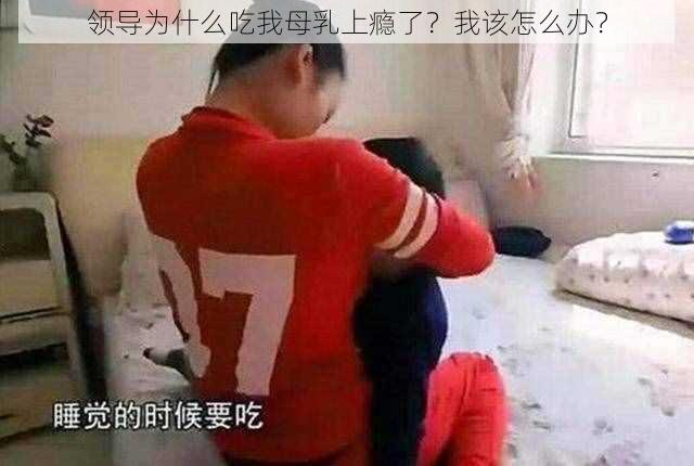 领导为什么吃我母乳上瘾了？我该怎么办？