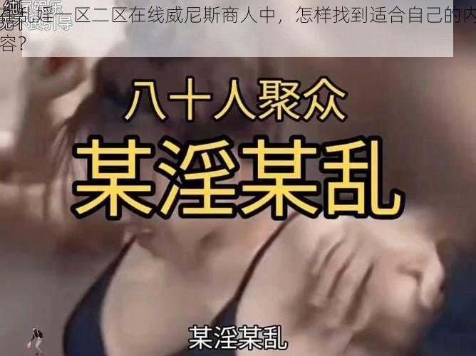 在乱婬一区二区在线威尼斯商人中，怎样找到适合自己的内容？