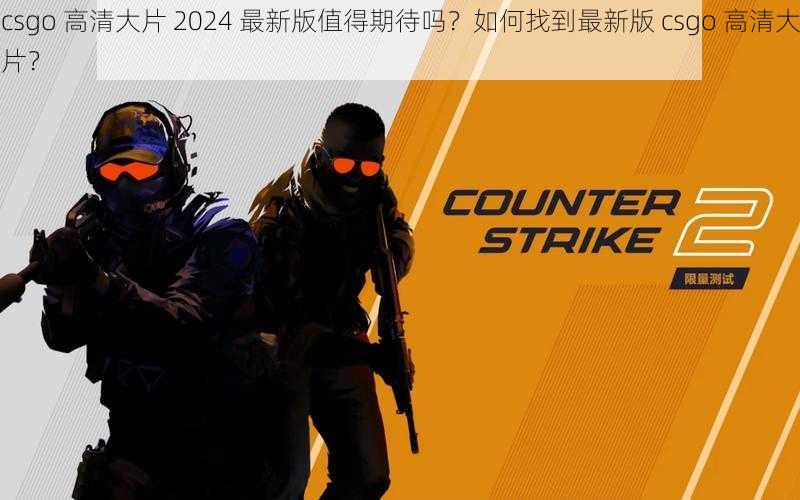 csgo 高清大片 2024 最新版值得期待吗？如何找到最新版 csgo 高清大片？