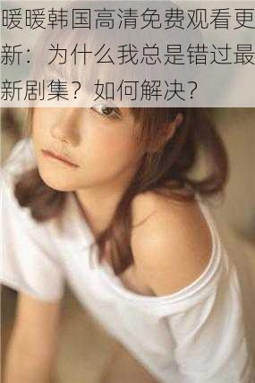 暖暖韩国高清免费观看更新：为什么我总是错过最新剧集？如何解决？