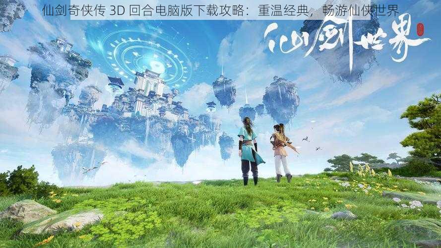 仙剑奇侠传 3D 回合电脑版下载攻略：重温经典，畅游仙侠世界