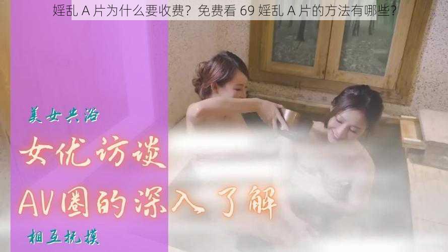 婬乱 A 片为什么要收费？免费看 69 婬乱 A 片的方法有哪些？