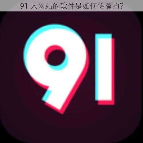 91 人网站的软件是如何传播的？