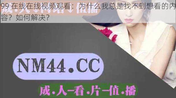 99 在线在线视频观看：为什么我总是找不到想看的内容？如何解决？