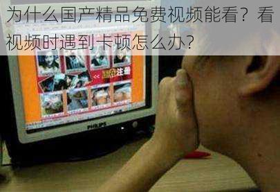 为什么国产精品免费视频能看？看视频时遇到卡顿怎么办？