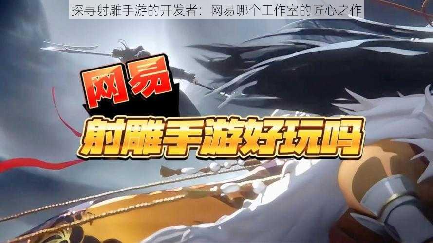 探寻射雕手游的开发者：网易哪个工作室的匠心之作