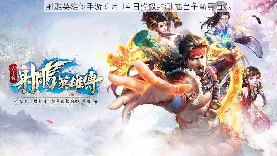 射雕英雄传手游 6 月 14 日终极封测 擂台争霸赛首爆